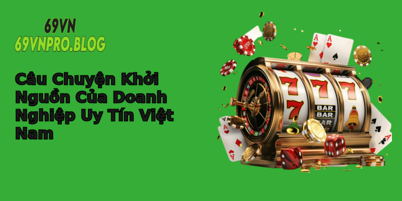 Câu Chuyện Khởi Nguồn Của Doanh Nghiệp Uy Tín Việt Nam Câu Chuyện Khởi Nguồn Của Doanh Nghiệp Uy Tín Việt Nam